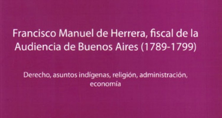 Francisco Manuel de Herrera, fiscal de la Audiencia de Buenos Aires (1789-1799). Derecho, asuntos indígenas, religión, administración, economía